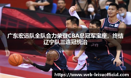 广东宏远队全队合力荣登CBA总冠军宝座，终结辽宁队三连冠统治