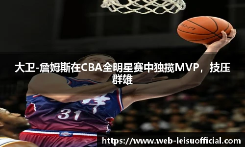 大卫-詹姆斯在CBA全明星赛中独揽MVP，技压群雄