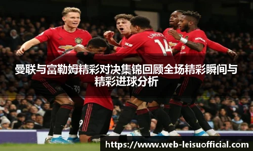 曼联与富勒姆精彩对决集锦回顾全场精彩瞬间与精彩进球分析