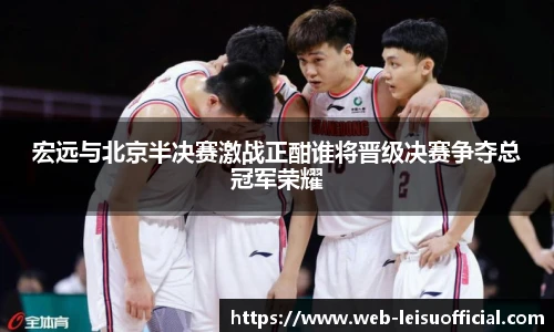 宏远与北京半决赛激战正酣谁将晋级决赛争夺总冠军荣耀