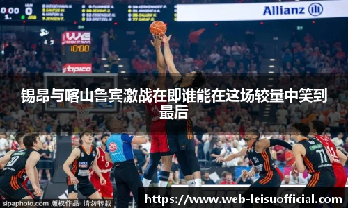 锡昂与喀山鲁宾激战在即谁能在这场较量中笑到最后