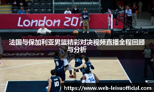 法国与保加利亚男篮精彩对决视频直播全程回顾与分析