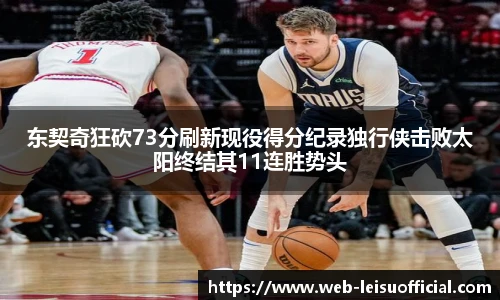东契奇狂砍73分刷新现役得分纪录独行侠击败太阳终结其11连胜势头