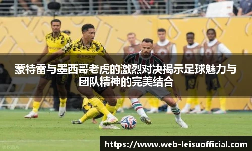 蒙特雷与墨西哥老虎的激烈对决揭示足球魅力与团队精神的完美结合