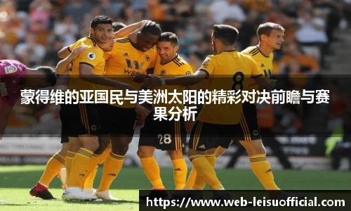 蒙得维的亚国民与美洲太阳的精彩对决前瞻与赛果分析