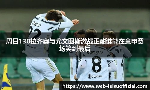 周日130拉齐奥与尤文图斯激战正酣谁能在意甲赛场笑到最后